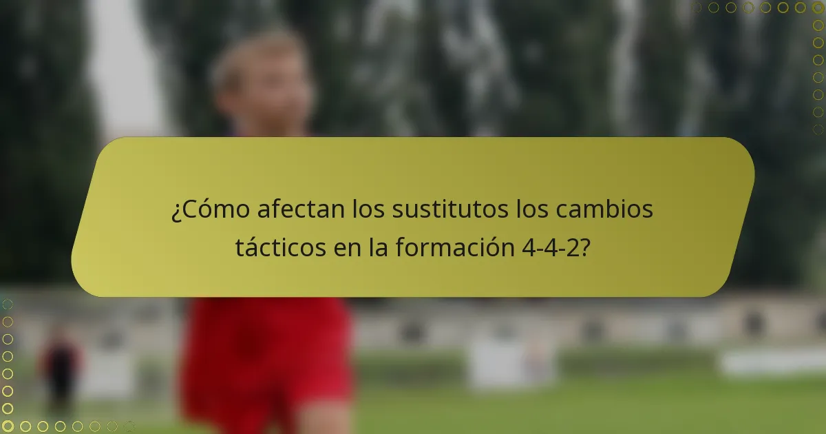 ¿Cómo afectan los sustitutos los cambios tácticos en la formación 4-4-2?